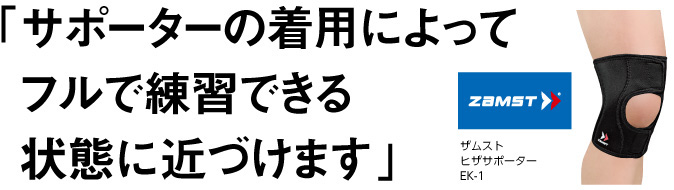 サポーターの着用によって フルで練習できる 状態に近づけます