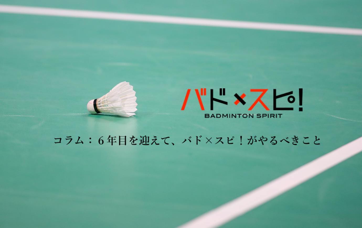 編集部コラム ６年目を迎えて バド スピ がやるべきこと バドスピ Badminton Spirit